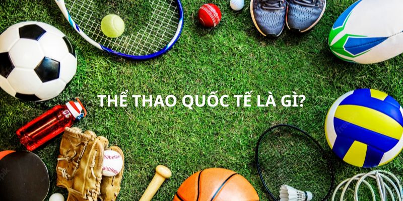 Hiểu đơn giản về khái niệm thể thao quốc tế