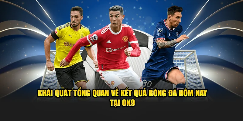 Sơ lược tổng quan về kết quả bóng đá hôm nay tại OK9